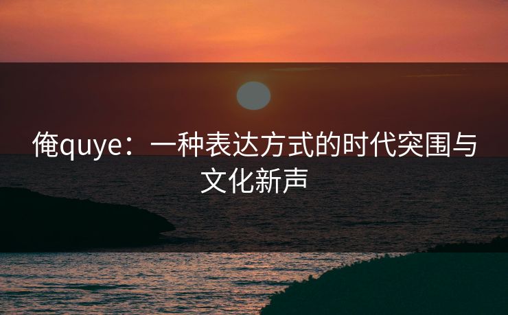 俺quye:一种表达方式的时代突围与文化新声 俺quye:一种表达方式的时代突围与文化新声