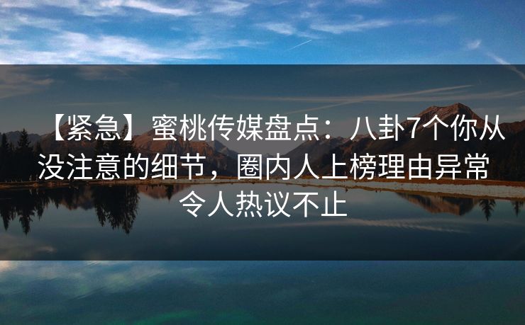 【紧急】蜜桃传媒盘点:八卦7个你从没注意的细节,圈内人上榜理由异常令人热议不止 【紧急】蜜桃传媒盘点:八卦7个你从没注意的细节,圈内人上榜理由异常令人热议不止