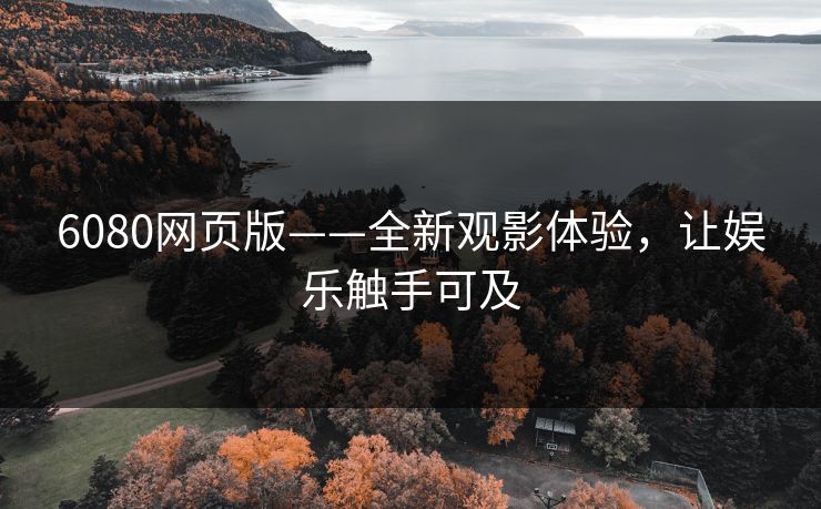 6080网页版——全新观影体验，让娱乐触手可及