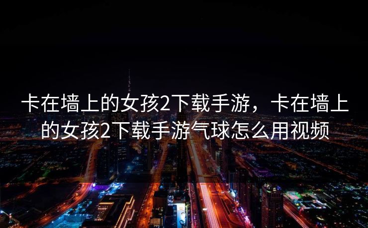 卡在墙上的女孩2下载手游，卡在墙上的女孩2下载手游气球怎么用视频