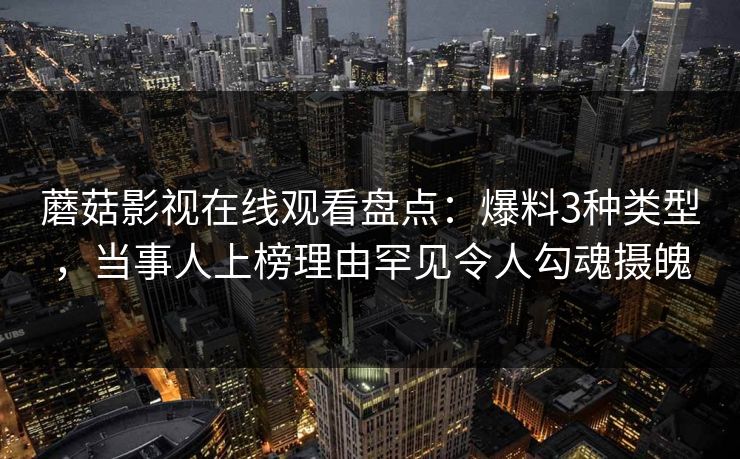 蘑菇影视在线观看盘点:爆料3种类型,当事人上榜理由罕见令人勾魂摄魄 蘑菇影视在线观看盘点:爆料3种类型,当事人上榜理由罕见令人勾魂摄魄