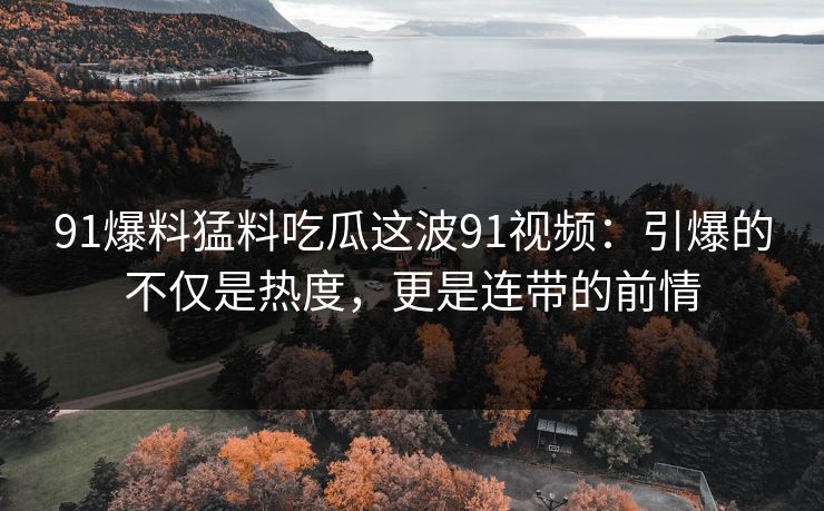 91爆料猛料吃瓜这波91视频：引爆的不仅是热度，更是连带的前情