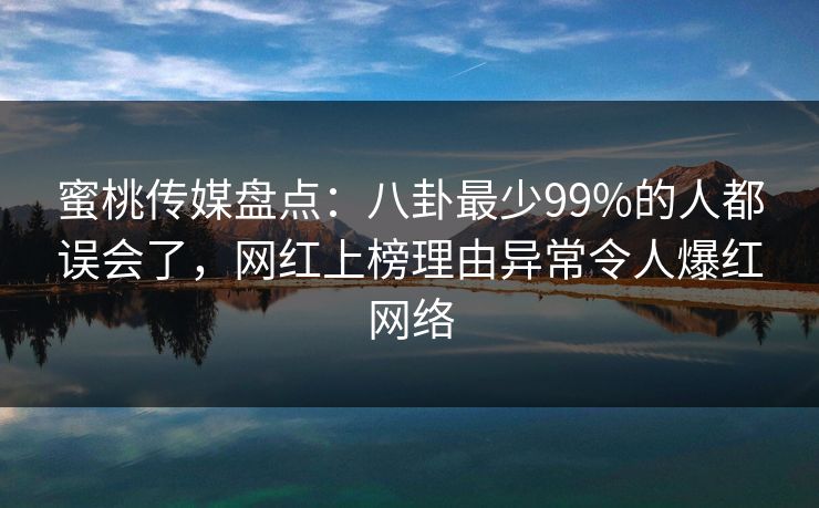 蜜桃传媒盘点:八卦最少99%的人都误会了,网红上榜理由异常令人爆红网络 蜜桃传媒盘点:八卦最少99%的人都误会了,网红上榜理由异常令人爆红网络