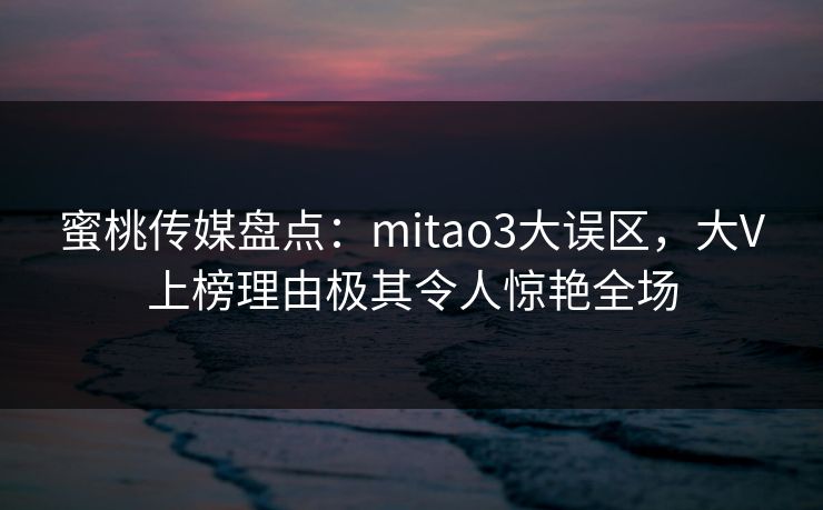 蜜桃传媒盘点:mitao3大误区,大V上榜理由极其令人惊艳全场 蜜桃传媒盘点:mitao3大误区,大V上榜理由极其令人惊艳全场