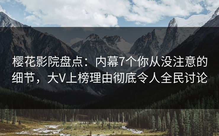 樱花影院盘点：内幕7个你从没注意的细节，大V上榜理由彻底令人全民讨论