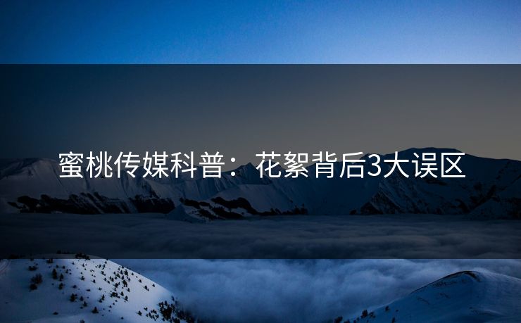 蜜桃传媒科普：花絮背后3大误区