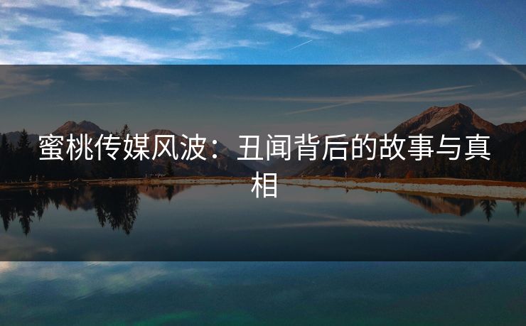 蜜桃传媒风波：丑闻背后的故事与真相