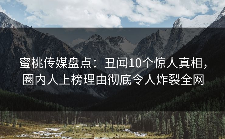 蜜桃传媒盘点：丑闻10个惊人真相，圈内人上榜理由彻底令人炸裂全网