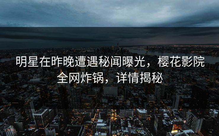 明星在昨晚遭遇秘闻曝光,樱花影院全网炸锅,详情揭秘 明星在昨晚遭遇秘闻曝光,樱花影院全网炸锅,详情揭秘