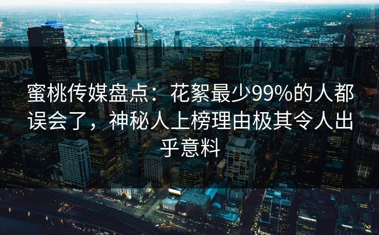 蜜桃传媒盘点：花絮最少99%的人都误会了，神秘人上榜理由极其令人出乎意料