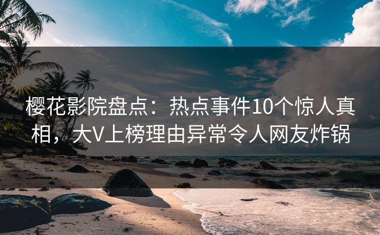 樱花影院盘点：热点事件10个惊人真相，大V上榜理由异常令人网友炸锅