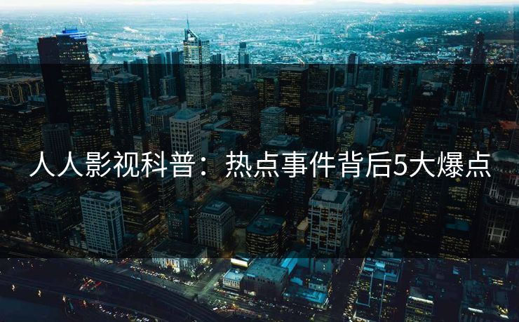 人人影视科普：热点事件背后5大爆点