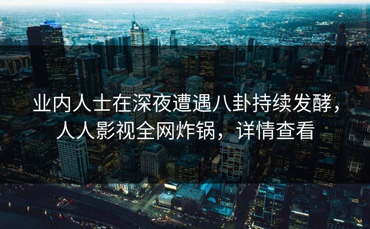 业内人士在深夜遭遇八卦持续发酵，人人影视全网炸锅，详情查看
