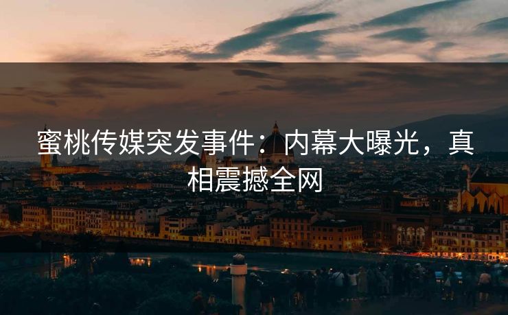 蜜桃传媒突发事件：内幕大曝光，真相震撼全网
