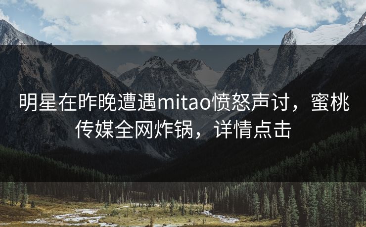 明星在昨晚遭遇mitao愤怒声讨，蜜桃传媒全网炸锅，详情点击