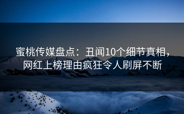 蜜桃传媒盘点：丑闻10个细节真相，网红上榜理由疯狂令人刷屏不断