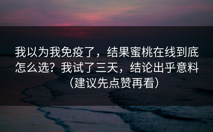 我以为我免疫了，结果蜜桃在线到底怎么选？我试了三天，结论出乎意料（建议先点赞再看）