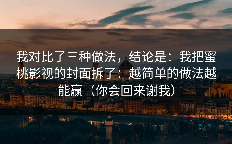 我对比了三种做法，结论是：我把蜜桃影视的封面拆了：越简单的做法越能赢（你会回来谢我）
