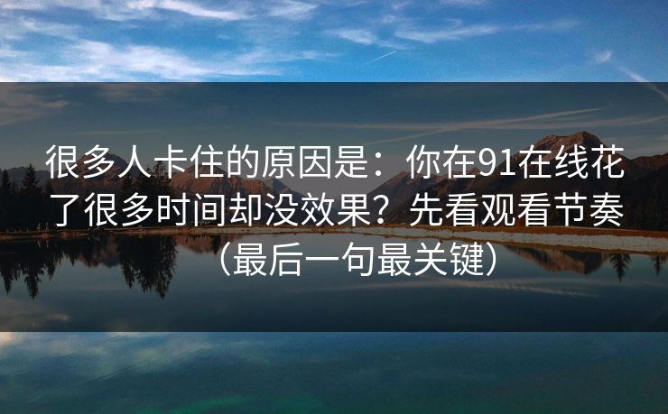 很多人卡住的原因是：你在91在线花了很多时间却没效果？先看观看节奏（最后一句最关键）