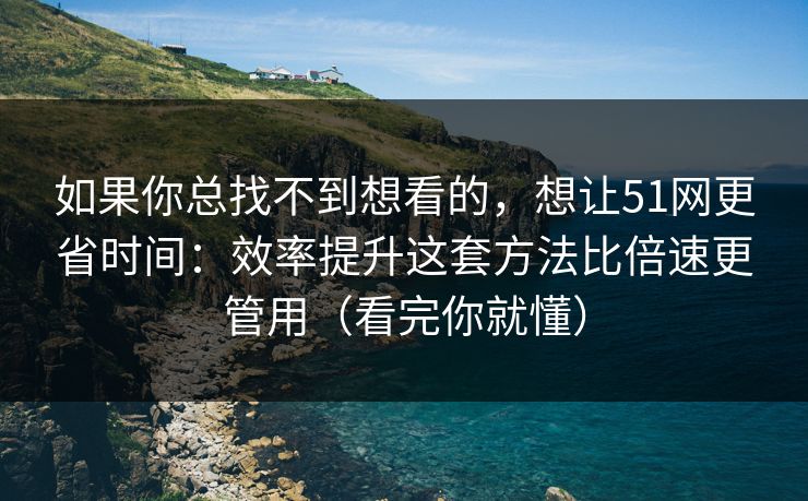 如果你总找不到想看的，想让51网更省时间：效率提升这套方法比倍速更管用（看完你就懂）
