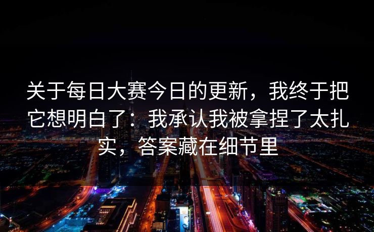 关于每日大赛今日的更新,我终于把它想明白了:我承认我被拿捏了太扎实,答案藏在细节里 关于每日大赛今日的更新,我终于把它想明白了:我承认我被拿捏了太扎实,答案藏在细节里