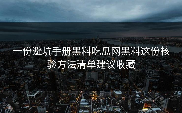 一份避坑手册黑料吃瓜网黑料这份核验方法清单建议收藏