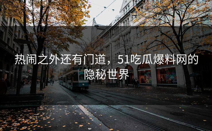 热闹之外还有门道，51吃瓜爆料网的隐秘世界